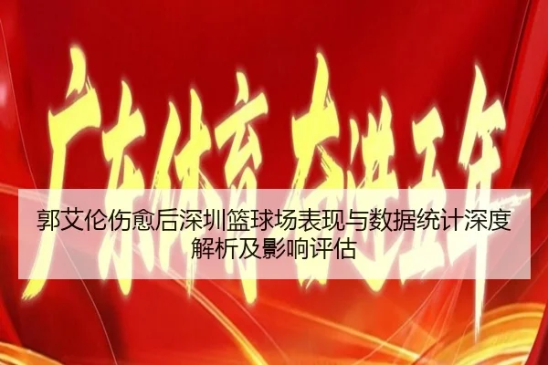 郭艾伦伤愈后深圳篮球场表现与数据统计深度解析及影响评估