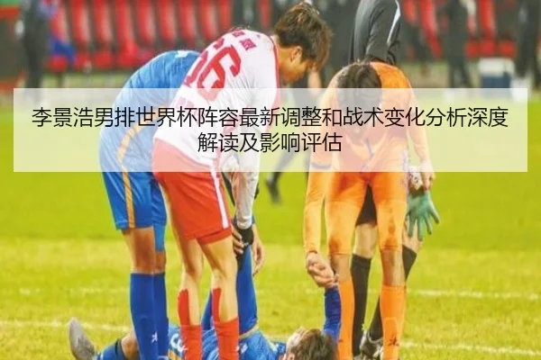 李景浩男排世界杯阵容最新调整和战术变化分析深度解读及影响评估