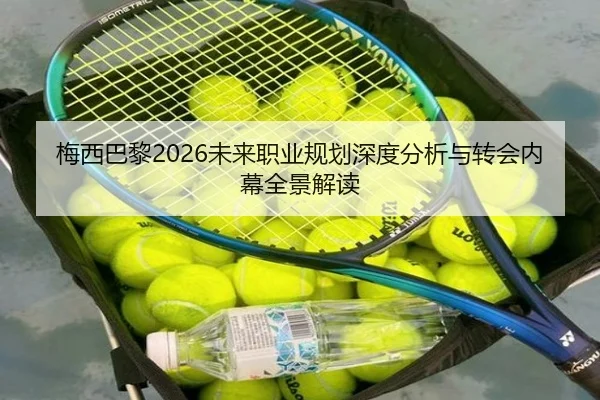 梅西巴黎2026未来职业规划深度分析与转会内幕全景解读