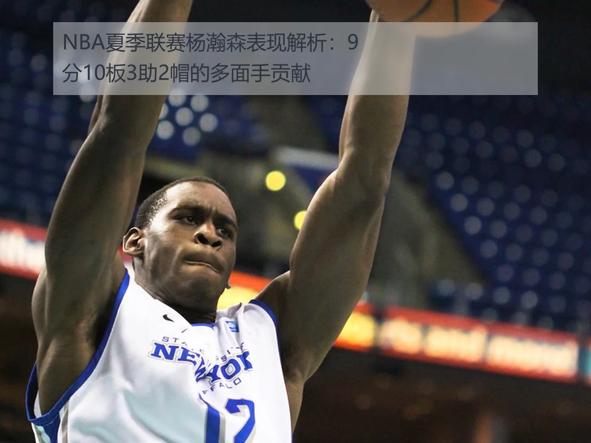 NBA夏季联赛杨瀚森表现解析:9分10板3助2帽的多面手贡献