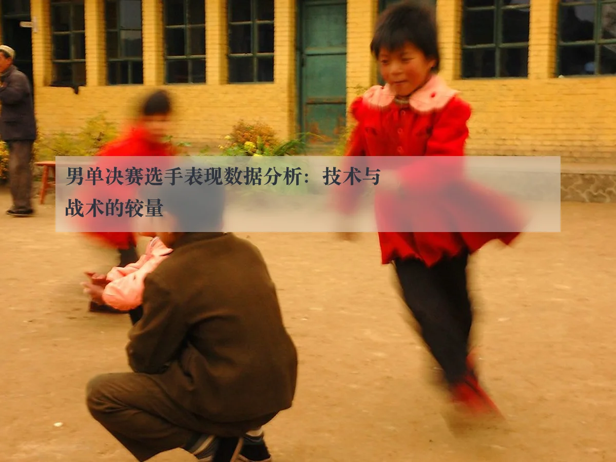男单决赛选手表现数据分析:技术与战术的较量